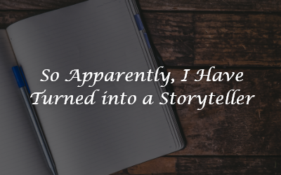 So Apparently, I Have Turned into a Storyteller…